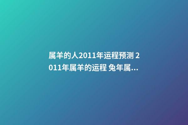 属羊的人2011年运程预测 2011年属羊的运程 兔年属羊人2011年运势 兔年属羊生肖每月运势